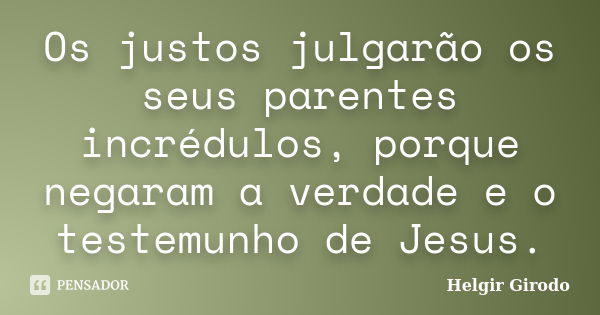 Os justos julgarão os seus parentes incrédulos, porque negaram a verdade e o testemunho de Jesus.... Frase de Helgir Girodo.