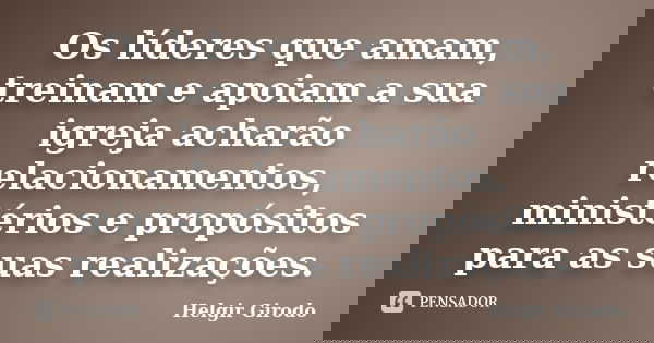 Os líderes que amam, treinam e apoiam a sua igreja acharão relacionamentos, ministérios e propósitos para as suas realizações.... Frase de Helgir Girodo.