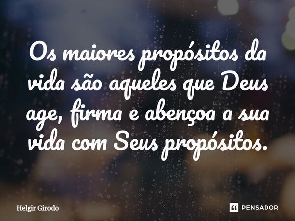 ⁠Os maiores propósitos da vida são aqueles que Deus age, firma e abençoa a sua vida com Seus propósitos.... Frase de Helgir Girodo.