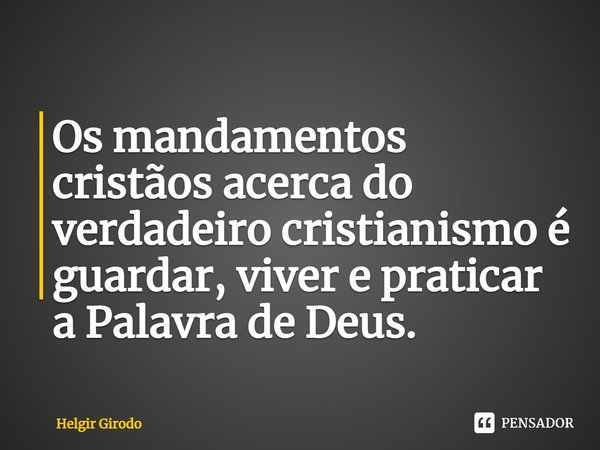 ⁠Os mandamentos cristãos acerca do verdadeiro cristianismo é guardar, viver e praticar a Palavra de Deus.... Frase de Helgir Girodo.