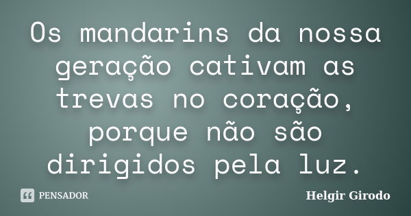 Os mandarins da nossa geração cativam as trevas no coração, porque não são dirigidos pela luz.... Frase de Helgir Girodo.