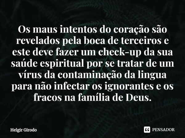 ⁠Os maus intentos do coração são revelados pela boca de terceiros e este deve fazer um check-up da sua saúde espiritual por se tratar de um vírus da contaminaçã... Frase de Helgir Girodo.