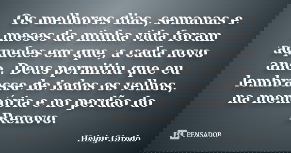 Os melhores dias, semanas e meses da minha vida foram aqueles em que, a cada novo ano, Deus permitiu que eu lembrasse de todos os velhos, na memória e no perdão... Frase de Helgir Girodo.