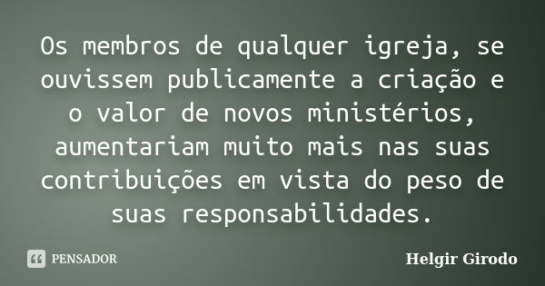 Os membros de qualquer igreja, se ouvissem publicamente a criação e o valor de novos ministérios, aumentariam muito mais nas suas contribuições em vista do peso... Frase de Helgir Girodo.