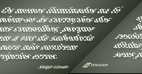 Os menos iluminados na fé opõem-se às correções dos bons conselhos, porque resistem a voz da sabedoria divina para não ouvirem seus próprios erros.... Frase de Helgir Girodo.