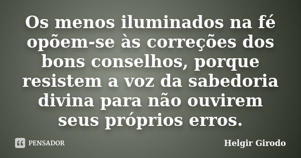 Os menos iluminados na fé opõem-se às correções dos bons conselhos, porque resistem a voz da sabedoria divina para não ouvirem seus próprios erros.... Frase de Helgir Girodo.