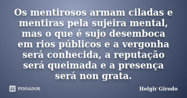 Os mentirosos armam ciladas e mentiras pela sujeira mental, mas o que é sujo desemboca em rios públicos e a vergonha será conhecida, a reputação será queimada e... Frase de Helgir Girodo.