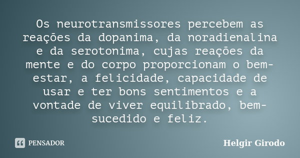 Os neurotransmissores percebem as reações da dopanima, da noradienalina e da serotonima, cujas reações da mente e do corpo proporcionam o bem-estar, a felicidad... Frase de Helgir Girodo.
