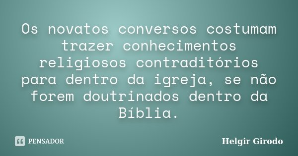 Os novatos conversos costumam trazer conhecimentos religiosos contraditórios para dentro da igreja, se não forem doutrinados dentro da Bíblia.... Frase de Helgir Girodo.