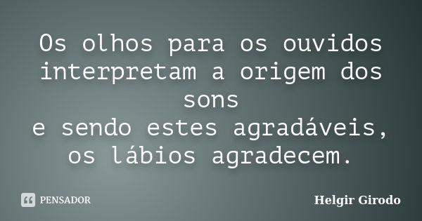 Os olhos para os ouvidos interpretam a origem dos sons e sendo estes agradáveis, os lábios agradecem.... Frase de Helgir Girodo.