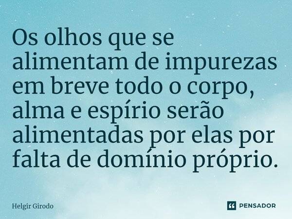⁠Os olhos que se alimentam de impurezas em breve todo o corpo, alma e espírio serão alimentadas por elas por falta de domínio próprio.... Frase de Helgir Girodo.