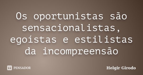 Os oportunistas são sensacionalistas, egoístas e estilistas da incompreensão... Frase de Helgir Girodo.