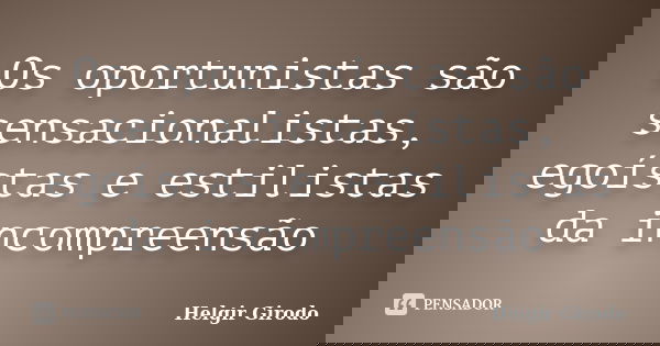 Os oportunistas são sensacionalistas, egoístas e estilistas da incompreensão... Frase de Helgir Girodo.