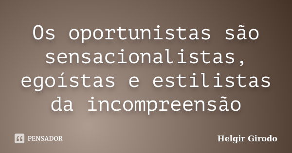 Os oportunistas são sensacionalistas, egoístas e estilistas da incompreensão... Frase de Helgir Girodo.