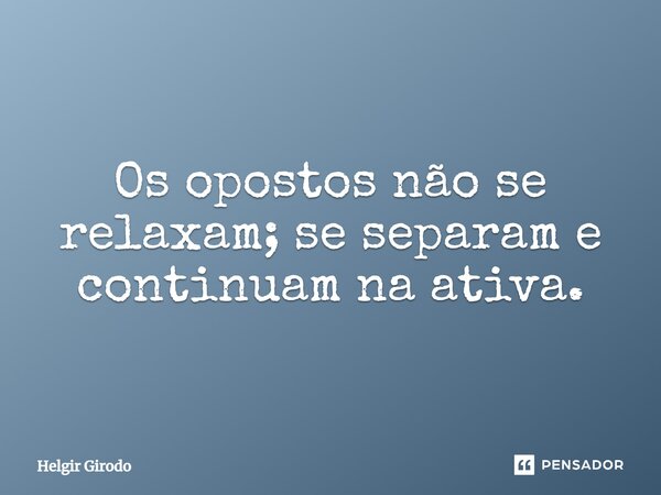 ⁠Os opostos não se relaxam; se separam e continuam na ativa.... Frase de Helgir Girodo.