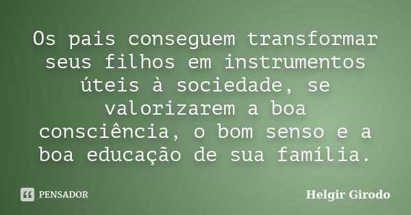 Os pais conseguem transformar seus filhos em instrumentos úteis à sociedade, se valorizarem a boa consciência, o bom senso e a boa educação de sua família.... Frase de Helgir Girodo.