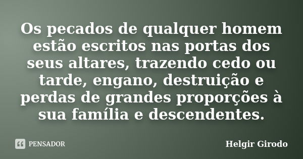 Os pecados de qualquer homem estão escritos nas portas dos seus altares, trazendo cedo ou tarde, engano, destruição e perdas de grandes proporções à sua família... Frase de Helgir Girodo.