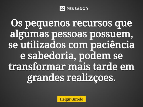 ⁠Os pequenos recursos que algumas pessoas possuem, se utilizados com paciência e sabedoria, podem se transformar mais tarde em grandes realizações.... Frase de Helgir Girodo.