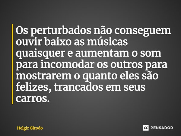 ⁠Os perturbados não conseguem ouvir baixo as músicas quaisquer e aumentam o som para incomodar os outros para mostrarem o quanto eles são felizes, trancados em ... Frase de Helgir Girodo.