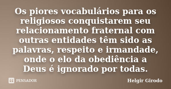 Os piores vocabulários para os religiosos conquistarem seu relacionamento fraternal com outras entidades têm sido as palavras, respeito e irmandade, onde o elo ... Frase de Helgir Girodo.