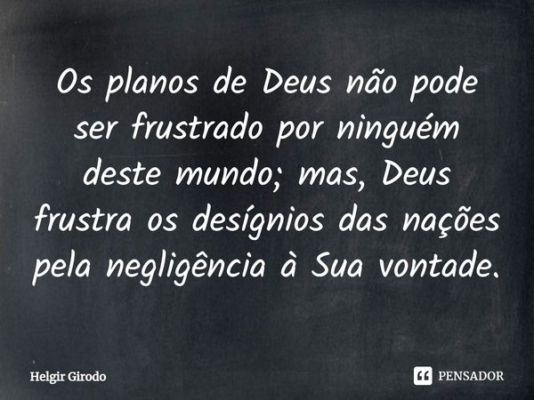 ⁠Os planos de Deus não pode ser frustrado por ninguém deste mundo; mas, Deus frustra os desígnios das nações pela negligência à Sua vontade.... Frase de Helgir Girodo.