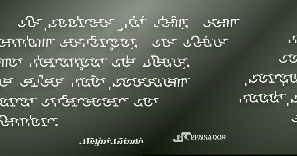 Os pobres já têm, sem nenhum esforço, os Céus como herança de Deus, porque eles não possuem nada para oferecer ao Senhor.... Frase de Helgir Girodo.