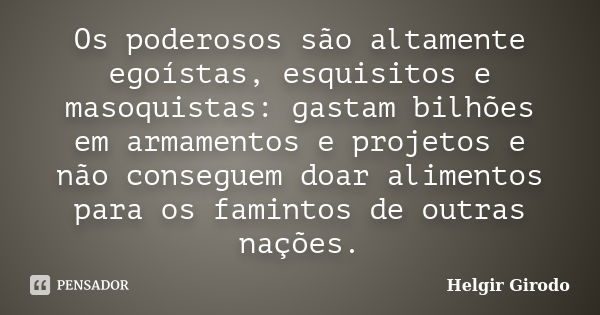 Os poderosos são altamente egoístas, esquisitos e masoquistas: gastam bilhões em armamentos e projetos e não conseguem doar alimentos para os famintos de outras... Frase de Helgir Girodo.