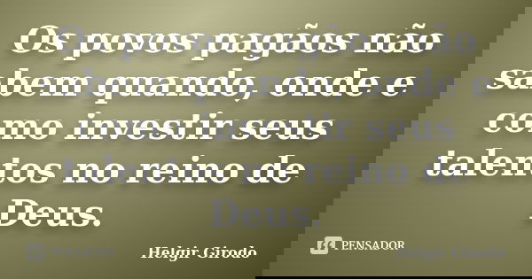 Os povos pagãos não sabem quando, onde e como investir seus talentos no reino de Deus.... Frase de Helgir Girodo.