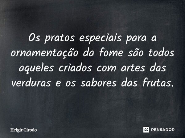 ⁠Os pratos especiais para a ornamentação da fome são todos aqueles criados com artes das verduras e os sabores das frutas.... Frase de Helgir Girodo.