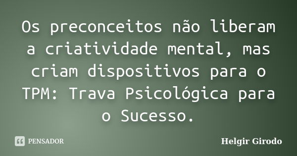 Os preconceitos não liberam a criatividade mental, mas criam dispositivos para o TPM: Trava Psicológica para o Sucesso.... Frase de Helgir Girodo.