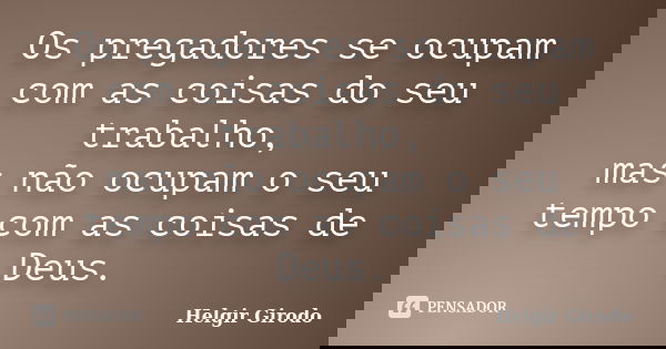 Os pregadores se ocupam com as coisas do seu trabalho, mas não ocupam o seu tempo com as coisas de Deus.... Frase de Helgir Girodo.