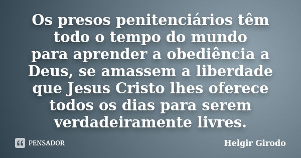 Os presos penitenciários têm todo o tempo do mundo para aprender a obediência a Deus, se amassem a liberdade que Jesus Cristo lhes oferece todos os dias para se... Frase de Helgir Girodo.