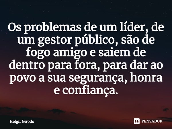 ⁠Os problemas de um líder, de um gestor público, são de fogo amigo e saiem de dentro para fora, para dar ao povo a sua segurança, honra e confiança.... Frase de Helgir Girodo.