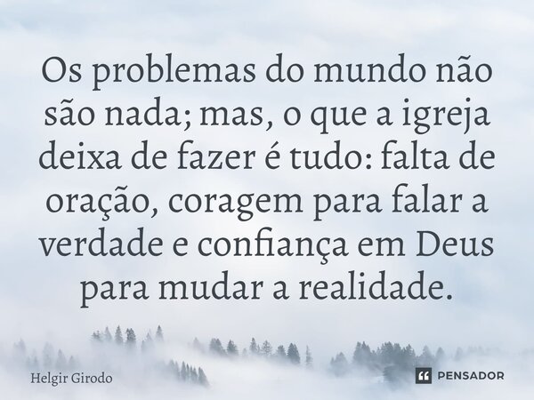 ⁠Os problemas do mundo não são nada; mas, o que a igreja deixa de fazer é tudo: falta de oração, coragem para falar a verdade e confiança em Deus para mudar a r... Frase de Helgir Girodo.