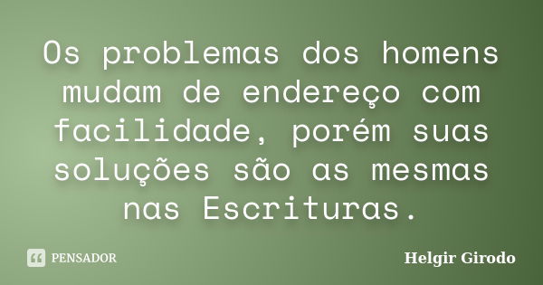 Os problemas dos homens mudam de endereço com facilidade, porém suas soluções são as mesmas nas Escrituras.... Frase de Helgir Girodo.