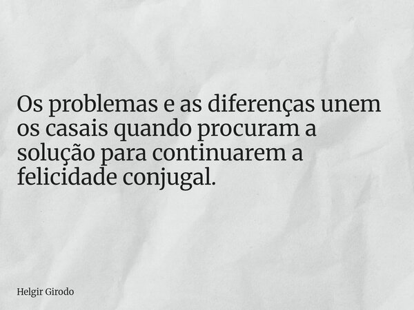 Os problemas e as diferenças unem os casais quando procuram a solução para continuarem a felicidade conjugal.... Frase de Helgir Girodo.