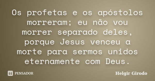 Os profetas e os apóstolos morreram; eu não vou morrer separado deles, porque Jesus venceu a morte para sermos unidos eternamente com Deus.... Frase de Helgir Girodo.