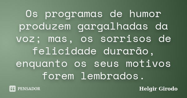 Os programas de humor produzem gargalhadas da voz; mas, os sorrisos de felicidade durarão, enquanto os seus motivos forem lembrados.... Frase de Helgir Girodo.