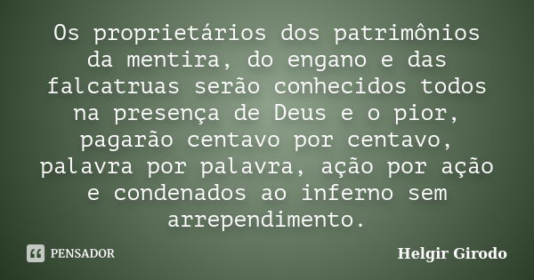 Os proprietários dos patrimônios da mentira, do engano e das falcatruas serão conhecidos todos na presença de Deus e o pior, pagarão centavo por centavo, palavr... Frase de Helgir Girodo.