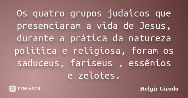 Os quatro grupos judaicos que presenciaram a vida de Jesus, durante a prática da natureza política e religiosa, foram os saduceus, fariseus , essênios e zelotes... Frase de Helgir Girodo.