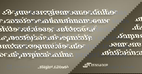 Os que corrigem suas falhas de caráter e abandonam seus hábitos viciosos, obterão à tempo a perfeição do espírito, sem encontrar resquícios das deficiências da ... Frase de Helgir Girodo.