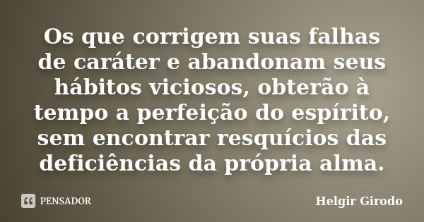 Os que corrigem suas falhas de caráter e abandonam seus hábitos viciosos, obterão à tempo a perfeição do espírito, sem encontrar resquícios das deficiências da ... Frase de Helgir Girodo.