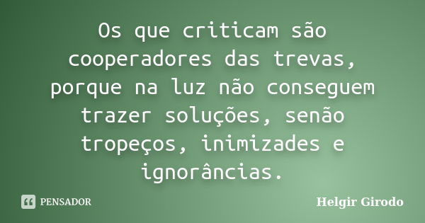 Os que criticam são cooperadores das trevas, porque na luz não conseguem trazer soluções, senão tropeços, inimizades e ignorâncias.... Frase de Helgir Girodo.