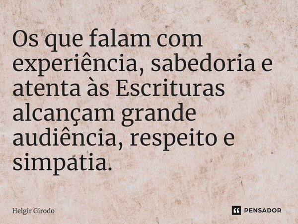 ⁠Os que falam com experiência, sabedoria e atenta às Escrituras alcançam grande audiência, respeito e simpatia.... Frase de Helgir Girodo.