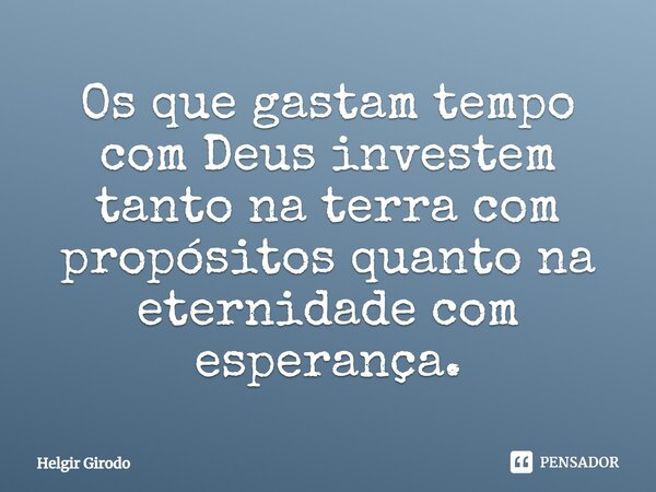 ⁠Os que gastam tempo com Deus investem tanto na terra com propósitos quanto na eternidade com esperança.... Frase de Helgir Girodo.