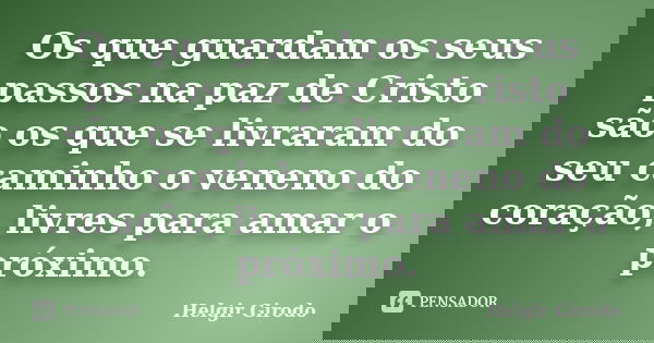 Os que guardam os seus passos na paz de Cristo são os que se livraram do seu caminho o veneno do coração, livres para amar o próximo.... Frase de Helgir Girodo.