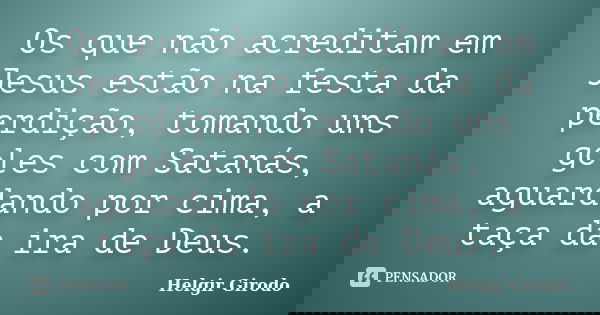 Os que não acreditam em Jesus estão na festa da perdição, tomando uns goles com Satanás, aguardando por cima, a taça da ira de Deus.... Frase de Helgir Girodo.