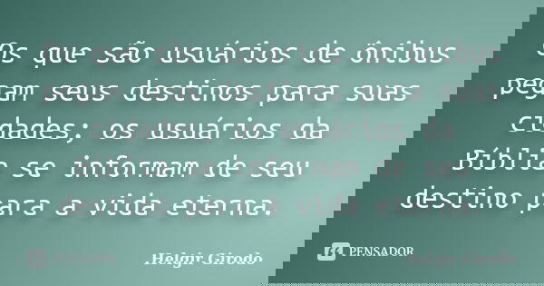 Os que são usuários de ônibus pegam seus destinos para suas cidades; os usuários da Bíblia se informam de seu destino para a vida eterna.... Frase de Helgir Girodo.