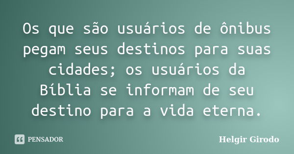 Os que são usuários de ônibus pegam seus destinos para suas cidades; os usuários da Bíblia se informam de seu destino para a vida eterna.... Frase de Helgir Girodo.