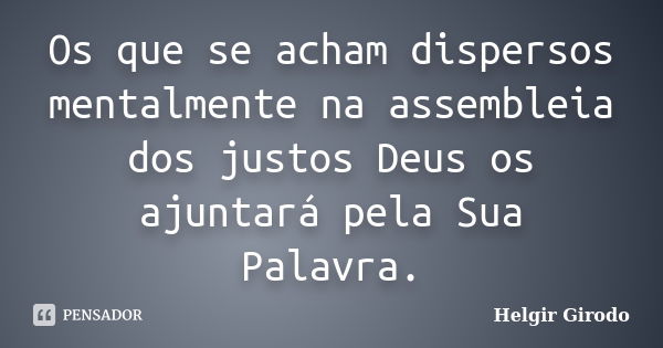 Os que se acham dispersos mentalmente na assembleia dos justos Deus os ajuntará pela Sua Palavra.... Frase de Helgir Girodo.